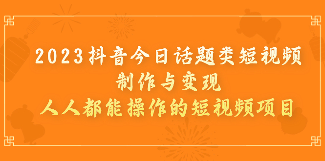 （7123期）2023抖音今日话题类短视频制作与变现，人人都能操作的短视频项目