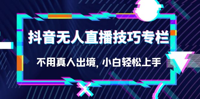 （7159期）抖音无人直播技巧专栏，不用真人出境，小白轻松上手（27节）