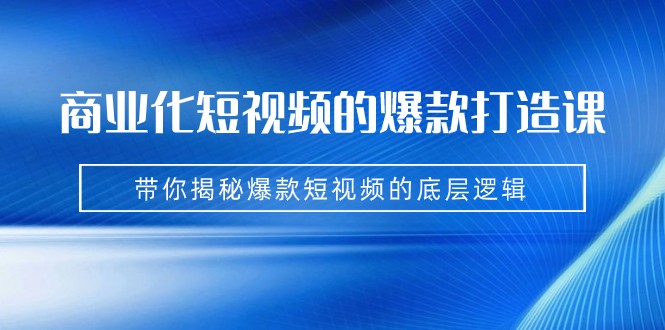 商业化短视频的爆款打造课：手把手带你揭秘爆款短视频的底层逻辑（9节课）