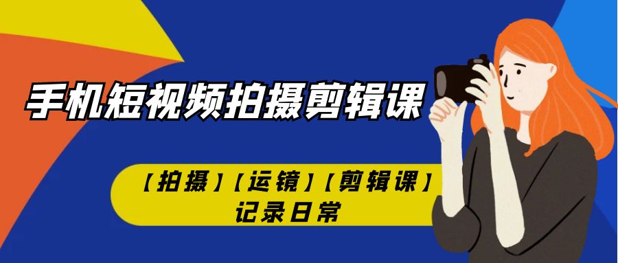 （7255期）手机短视频-拍摄剪辑课【拍摄】【运镜】【剪辑课】记录日常！