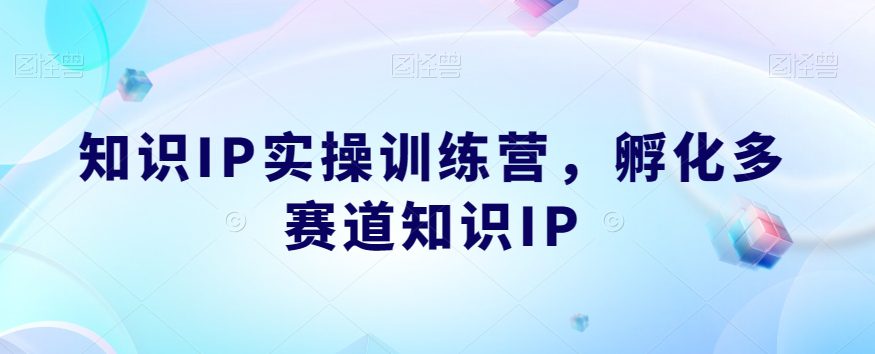 知识IP实操训练营，​孵化多赛道知识IP