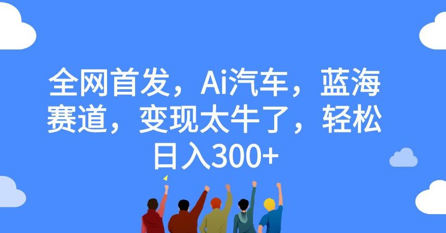 全网首发，Ai汽车，蓝海赛道，变现太牛了，轻松日入300+【揭秘】