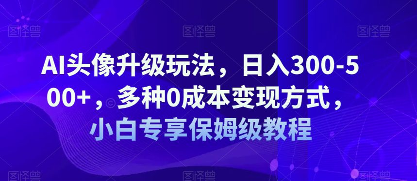 AI头像升级玩法，日入300-500+，多种0成本变现方式，小白专享保姆级教程【揭秘】