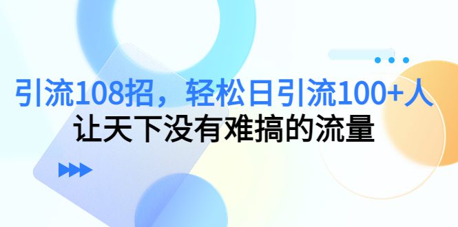 （7361期）引流108招，轻松日引流100+人，让天下没有难搞的流量【更新】