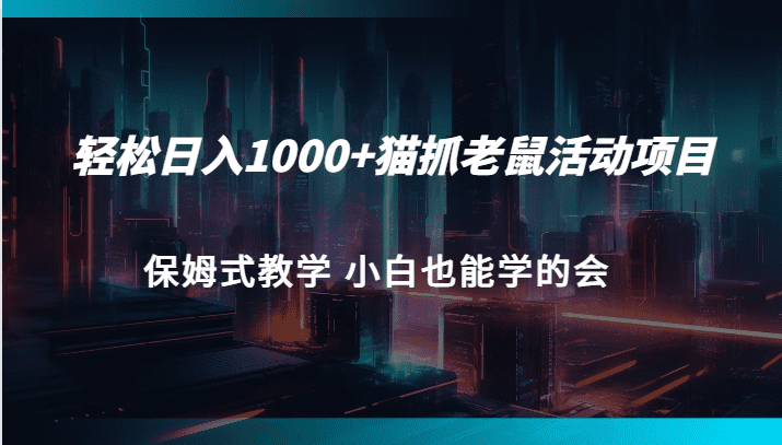 轻松日入1000+猫抓老鼠活动项目 保姆式教学 小白也能学的会