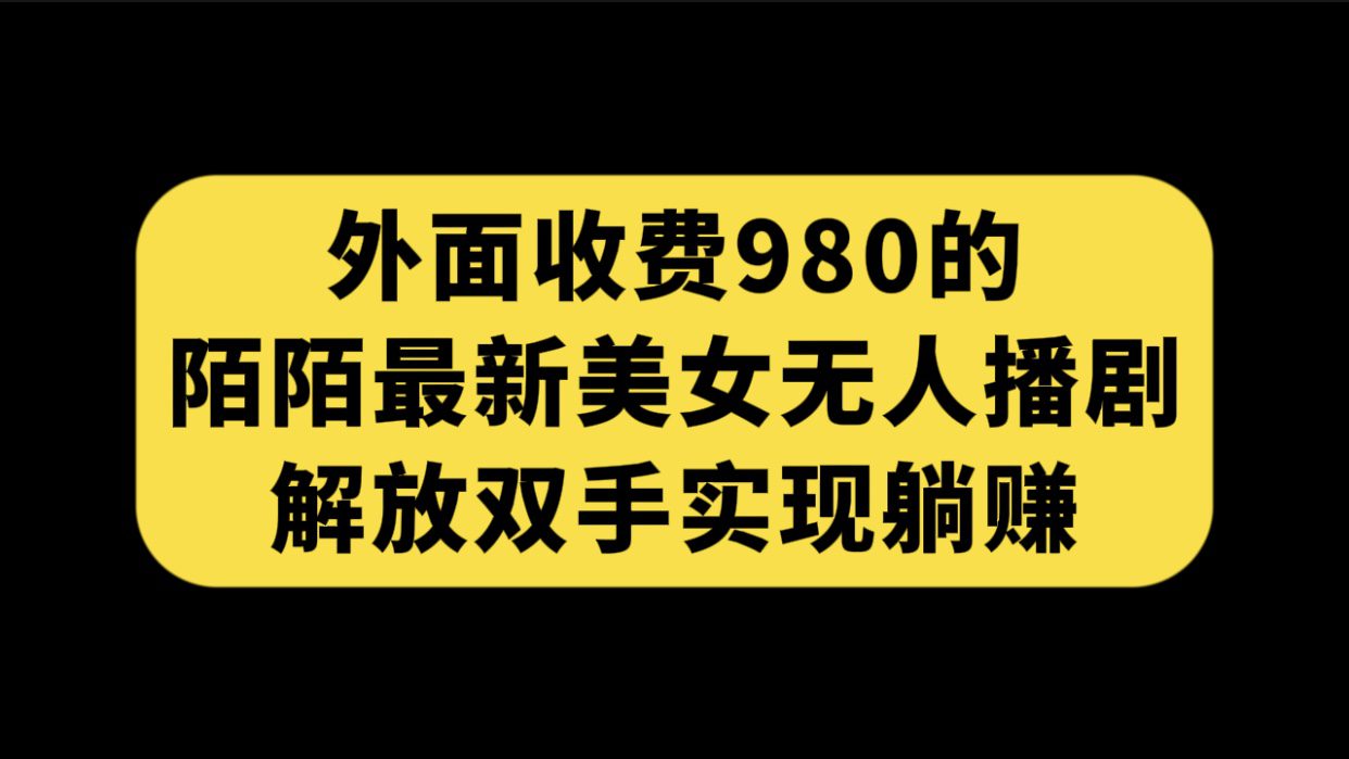 （7398期）外面收费980陌陌最新美女无人播剧玩法 解放双手实现躺赚（附100G影视资源）