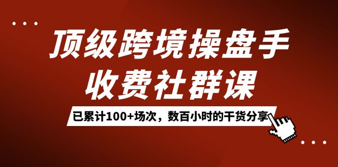 （7469期）顶级跨境操盘手收费社群课：已累计100+场次，数百小时的干货分享！