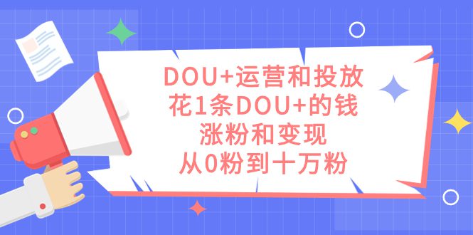 （7475期）DOU+运营和投放，花1条DOU+的钱，涨粉和变现，从0粉到十万粉