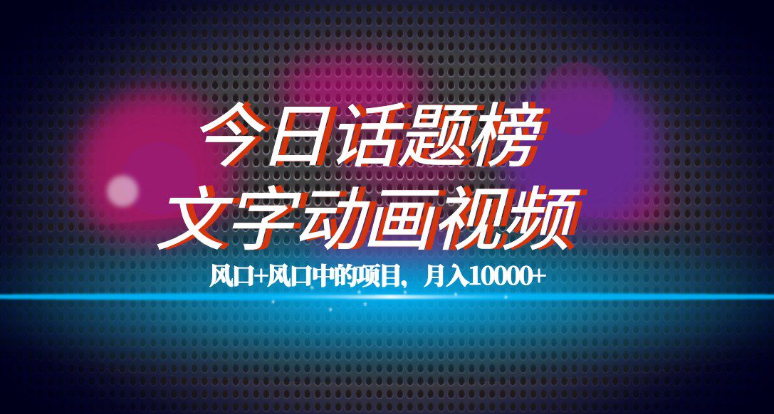 最新今日话题+文字动画视频风口项目教程，单条作品百万流量，月入10000+