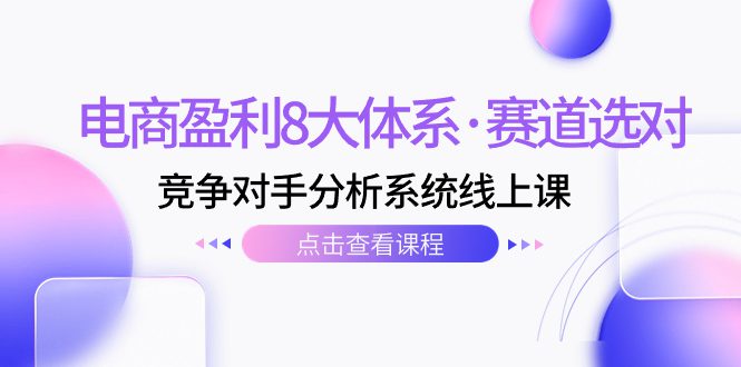 （7528期）电商盈利8大体系·赛道选对，​竞争对手分析系统线上课（12节）