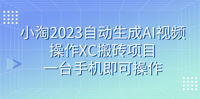 （7580期）小淘2023自动生成AI视频操作XC搬砖项目，一台手机即可操作