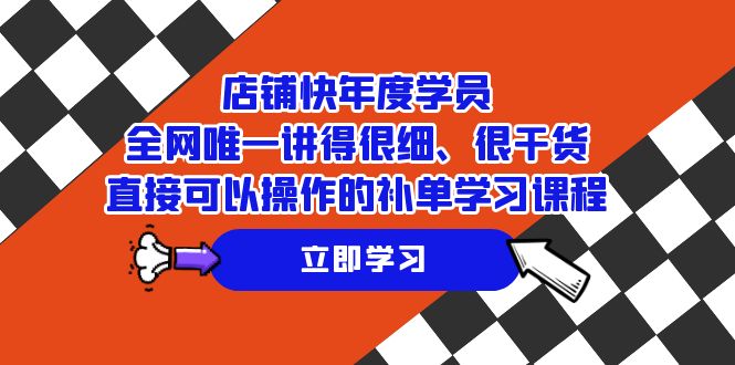 （7575期）店铺-快年度学员，全网唯一讲得很细、很干货、直接可以操作的补单学习课程