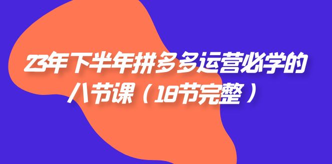 2023年下半年拼多多·运营必学的八节课（18节完整）