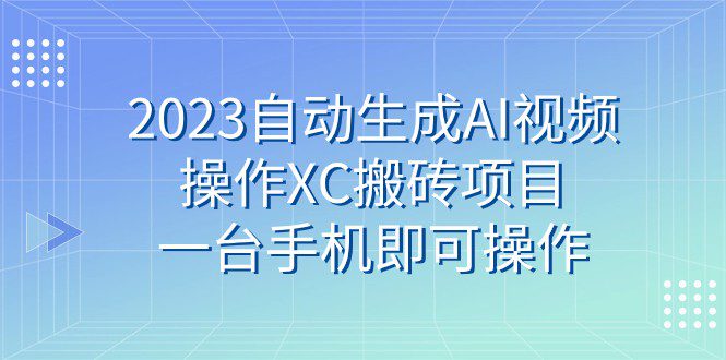 2023自动生成AI视频操作XC搬砖项目，一台手机即可操作