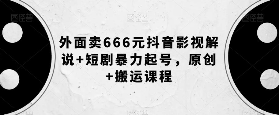 外面卖666元抖音影视解说+短剧暴力起号，原创+搬运课程