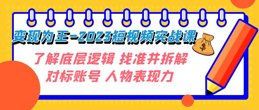 （7640期）变现·为王-2023短视频实战课 了解底层逻辑 找准并拆解对标账号 人物表现力