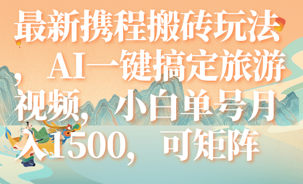 （7653期）最新携程搬砖玩法，AI一键搞定旅游视频，小白单号月入1500，可矩阵