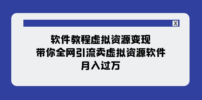 （7768期）软件教程虚拟资源变现：带你全网引流卖虚拟资源软件，月入过万（11节课）