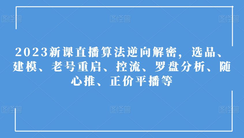 2023新课直播算法逆向解密，选品、建模、老号重启、控流、罗盘分析、随心推、正价平播等