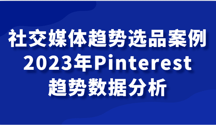 社交媒体趋势选品案例，2023年Pinterest趋势数据分析课