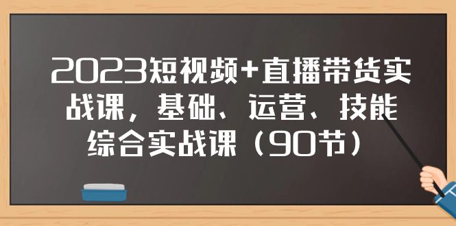 （7923期）2023短视频+直播带货实战课，基础、运营、技能综合实操课（90节）