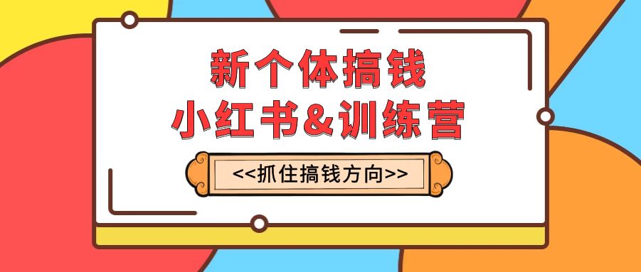 （7937期）新个体·搞钱-小红书训练营：实战落地运营方法，抓住搞钱方向，每月多搞2w+