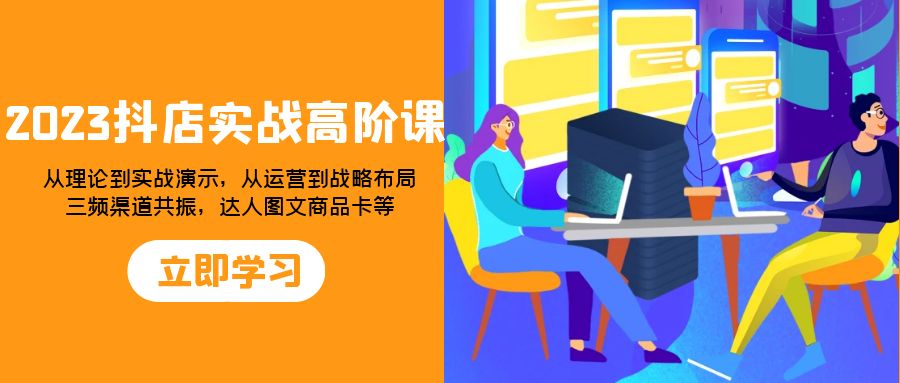 （7989期）2023抖店实战高阶课：从理论到实战演示，从运营到战略布局，三频渠道共…