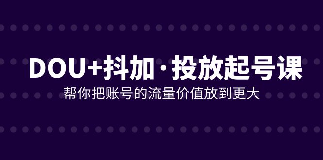 DOU+抖加投放起号课，帮你把账号的流量价值放到更大（21节课）