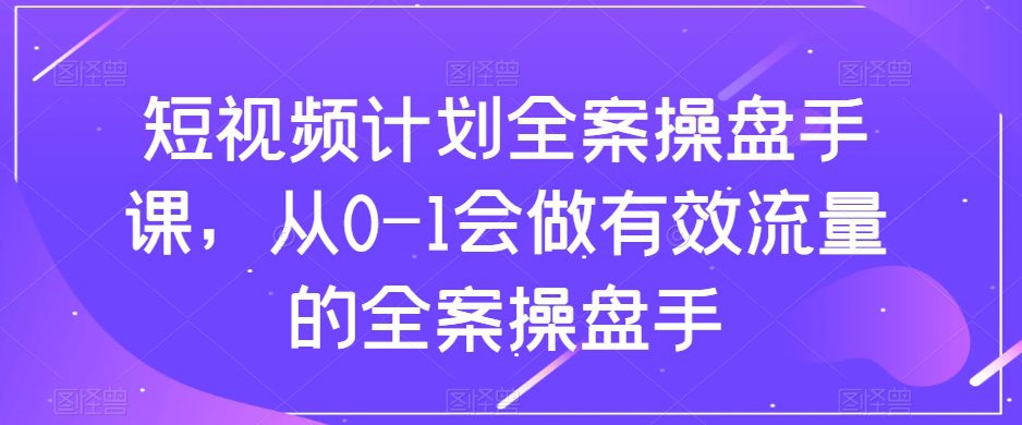 （8003期）短视频计划-全案操盘手课，从0-1会做有效流量的全案操盘手