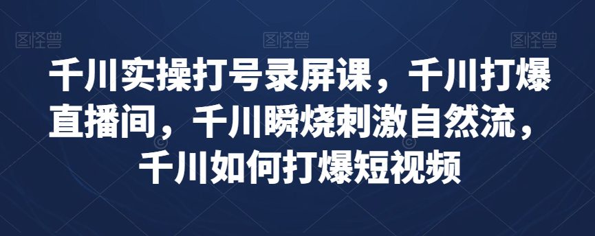 千川实操打号录屏课，千川打爆直播间，千川瞬烧刺激自然流，千川如何打爆短视频