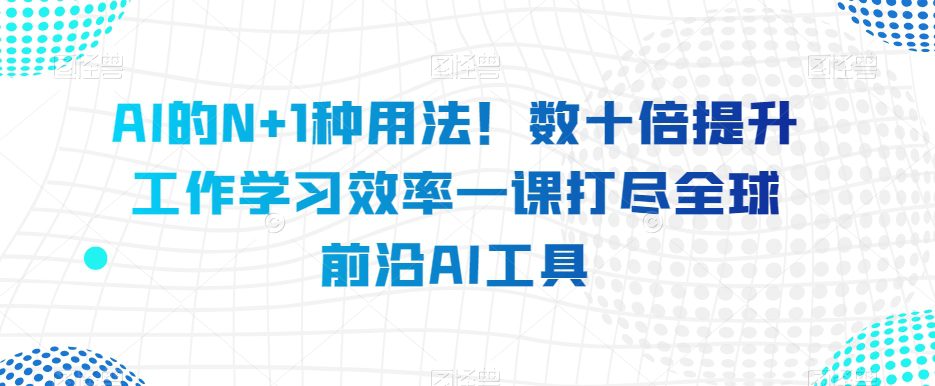 AI的N+1种用法！数十倍提升工作学习效率一课打尽全球前沿AI工具