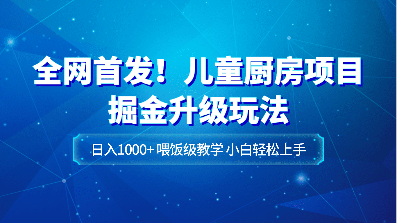 全网首发！儿童厨房项目掘金升级玩法，日入1000+，喂饭级教学，小白轻松上手