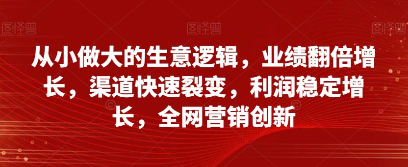 从小做大的生意逻辑，业绩翻倍增长，渠道快速裂变，利润稳定增长，全网营销创新