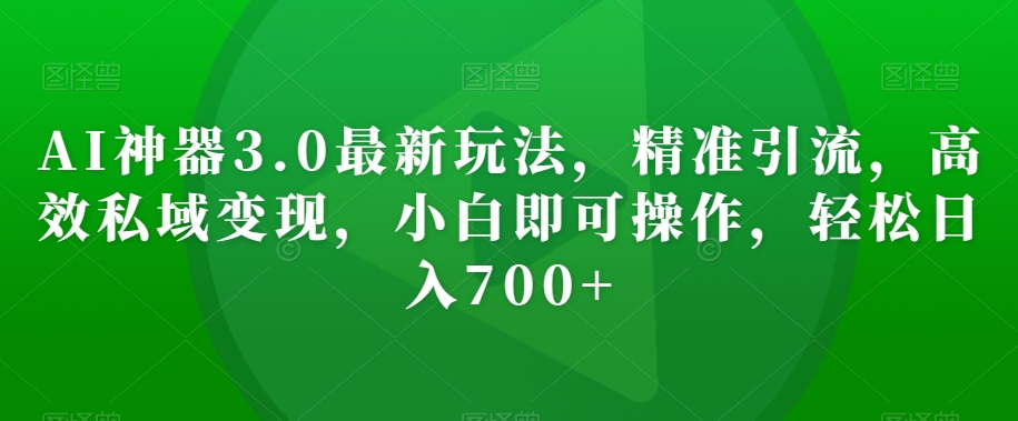 AI神器3.0最新玩法，精准引流，高效私域变现，小白即可操作，轻松日入700+【揭秘】