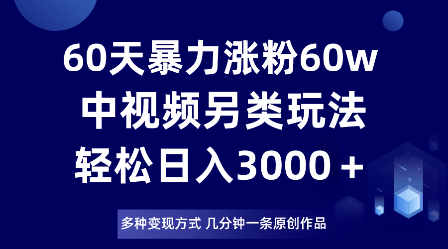 60天暴力涨粉60W，中视频另类玩法，日入3000＋，几分钟一条原创作品多种变现方式