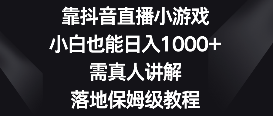 （8408期）靠抖音直播小游戏，小白也能日入1000+，需真人讲解，落地保姆级教程