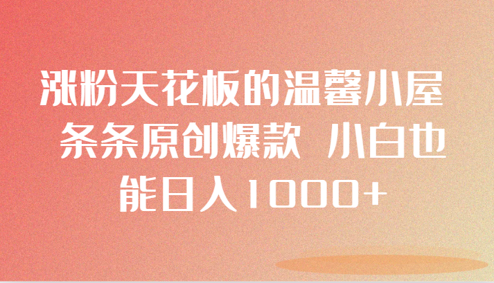 涨粉天花板的温馨小屋 条条原创爆款 小白也能日入1000+