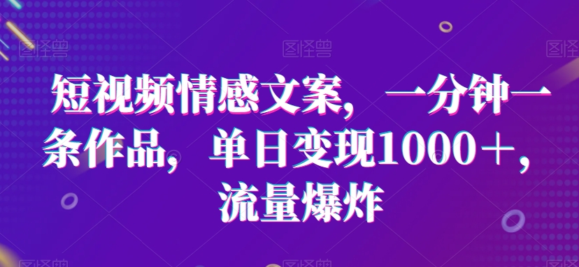 短视频情感文案，一分钟一条作品，单日变现1000＋，流量爆炸