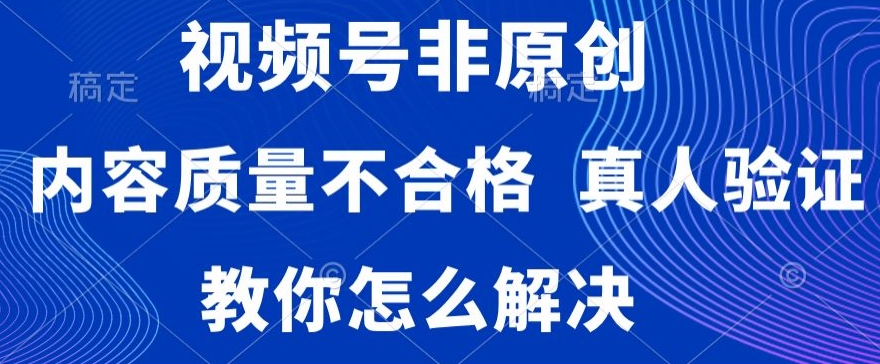 视频号非原创，内容质量不合格，真人验证，违规怎么解决