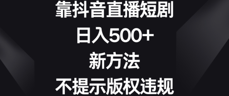 靠抖音直播短剧，日入500+，新方法、不提示版权违规