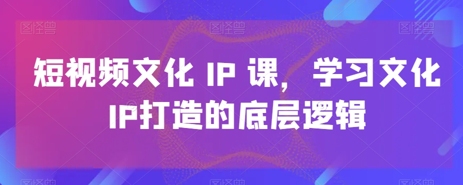 短视频文化IP课，学习文化IP打造的底层逻辑