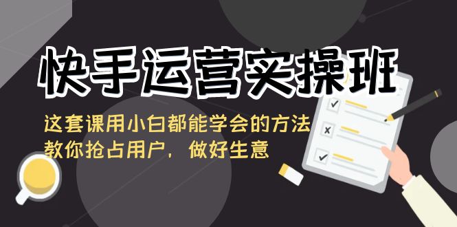 （8763期）快手运营实操班，这套课用小白都能学会的方法教你抢占用户，做好生意