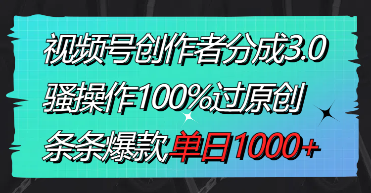 （8761期）视频号创作者分成3.0玩法，骚操作100%过原创，条条爆款，单日1000+