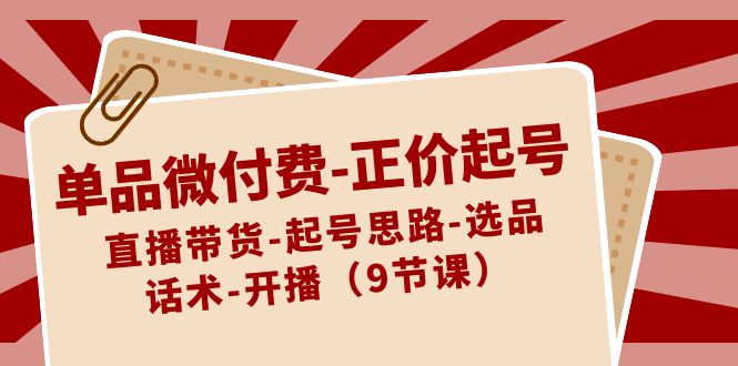 （8775期）单品微付费-正价起号：直播带货-起号思路-选品-话术-开播（9节课）