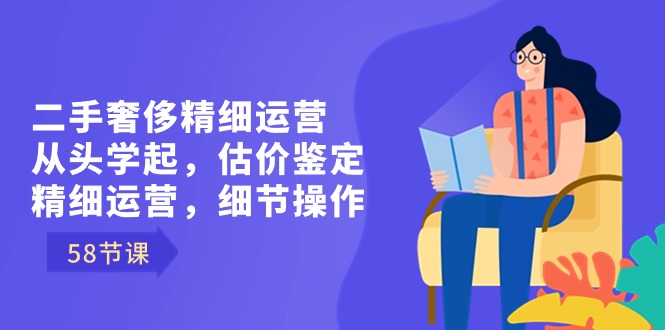 （8774期）二手奢侈精细运营从头学起，估价鉴定，精细运营，细节操作（58节）