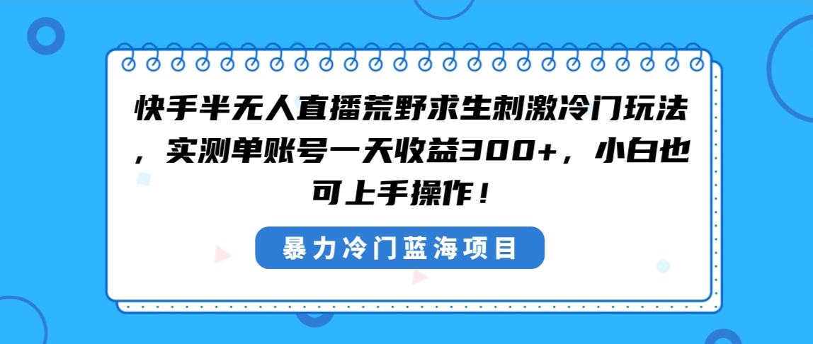 （8796期）快手半无人直播荒野求生刺激冷门玩法，实测单账号一天收益300+，小白也…