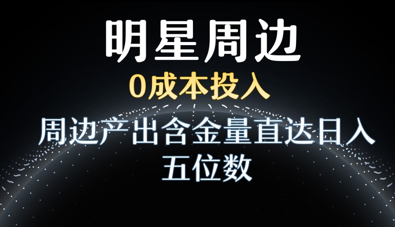 利用明星效应，0成本投入，周边产出含金量直达日入五位数