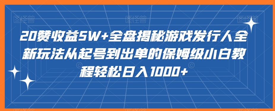 20赞收益5W+全盘揭秘游戏发行人全新玩法从起号到出单的保姆级小白教程轻松日入1000+