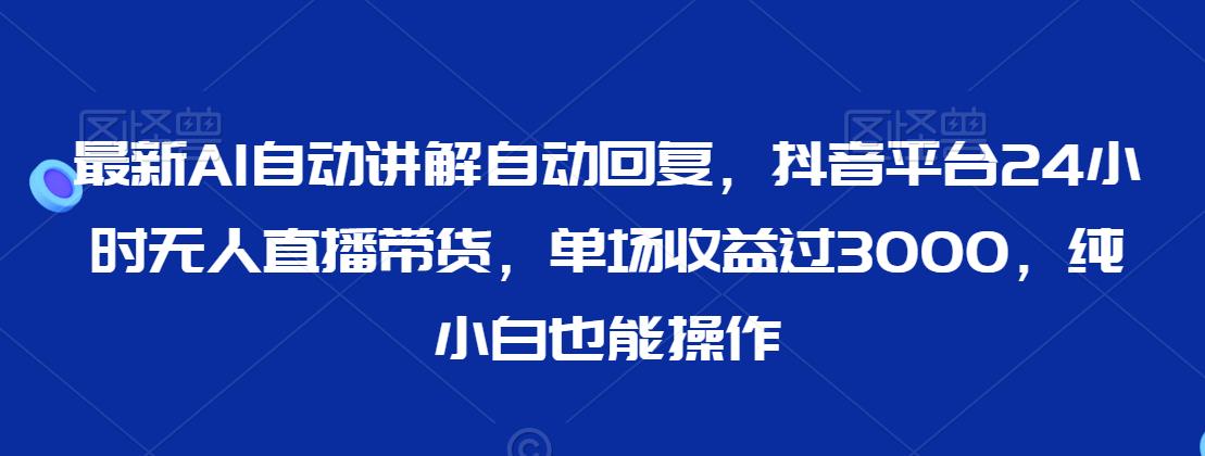 最新AI自动讲解自动回复，抖音平台24小时无人直播带货，单场收益过3000，纯小白也能操作