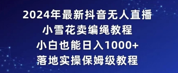 2024年抖音最新无人直播小雪花卖编绳项目，小白也能日入1000+落地实操保姆级教程